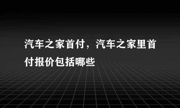 汽车之家首付，汽车之家里首付报价包括哪些