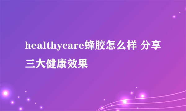 healthycare蜂胶怎么样 分享三大健康效果