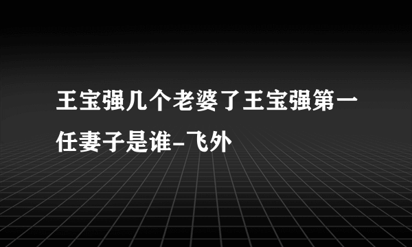 王宝强几个老婆了王宝强第一任妻子是谁-飞外