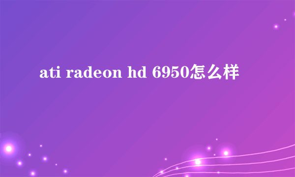 ati radeon hd 6950怎么样