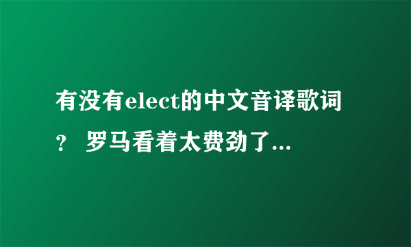 有没有elect的中文音译歌词？ 罗马看着太费劲了 谢啦谢啦