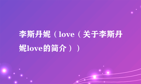 李斯丹妮（love（关于李斯丹妮love的简介））