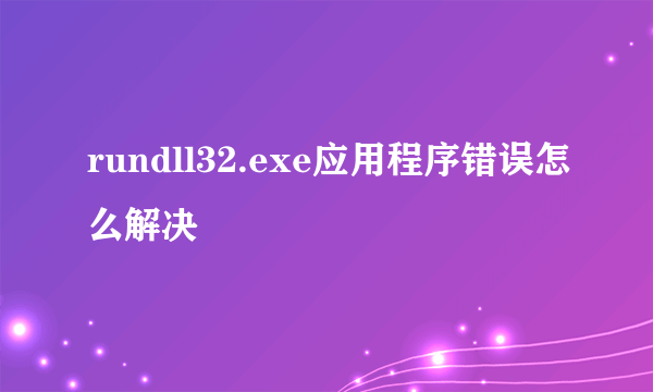 rundll32.exe应用程序错误怎么解决