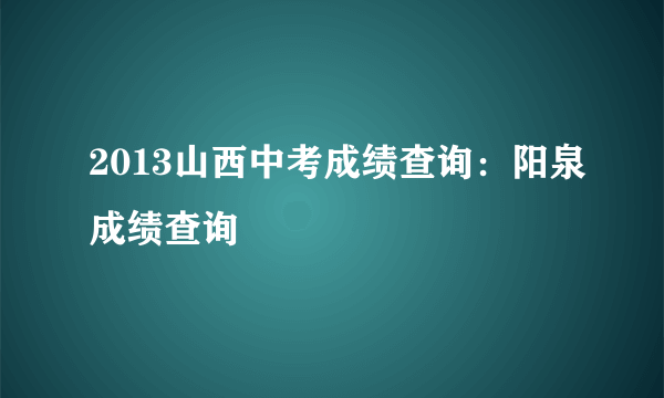 2013山西中考成绩查询：阳泉成绩查询