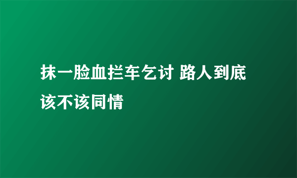 抹一脸血拦车乞讨 路人到底该不该同情