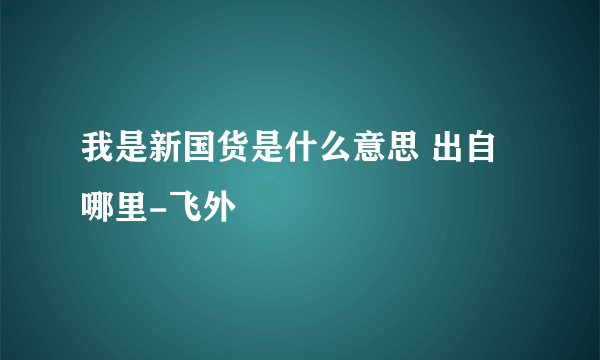 我是新国货是什么意思 出自哪里-飞外