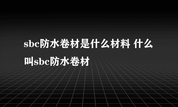 sbc防水卷材是什么材料 什么叫sbc防水卷材