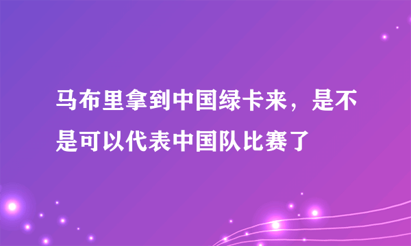 马布里拿到中国绿卡来，是不是可以代表中国队比赛了