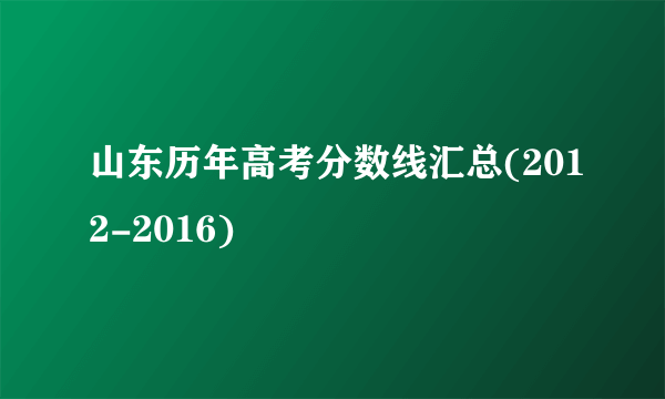 山东历年高考分数线汇总(2012-2016)