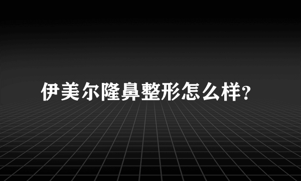 伊美尔隆鼻整形怎么样？