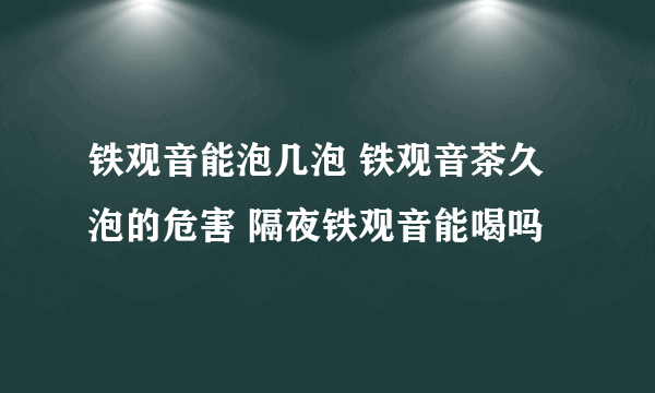 铁观音能泡几泡 铁观音茶久泡的危害 隔夜铁观音能喝吗