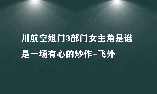 川航空姐门3部门女主角是谁 是一场有心的炒作-飞外