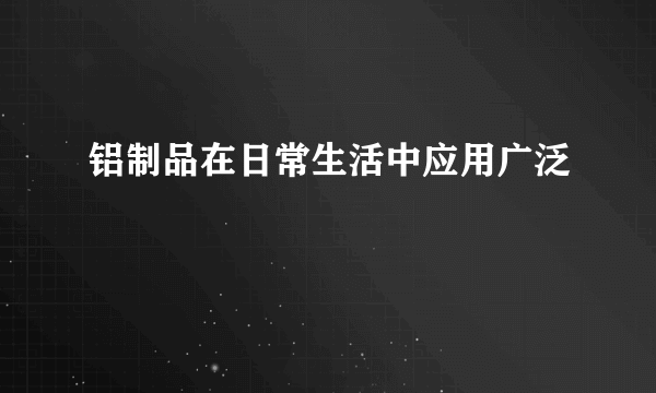 铝制品在日常生活中应用广泛