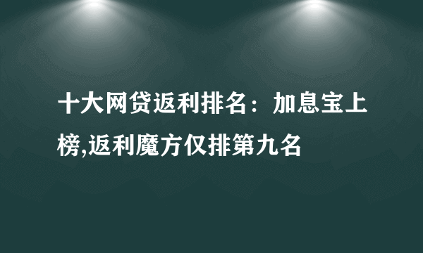 十大网贷返利排名：加息宝上榜,返利魔方仅排第九名