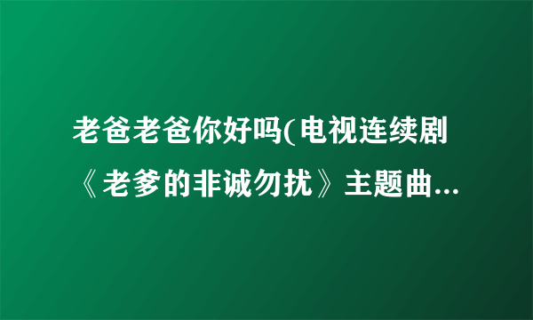 老爸老爸你好吗(电视连续剧《老爹的非诚勿扰》主题曲)歌词 龙梅子 老爸老爸你好吗(电视连续剧《老爹的非诚勿扰》主题曲)L