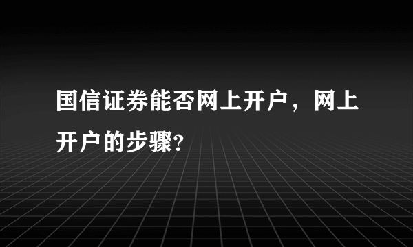 国信证券能否网上开户，网上开户的步骤？