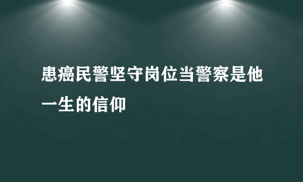 患癌民警坚守岗位当警察是他一生的信仰