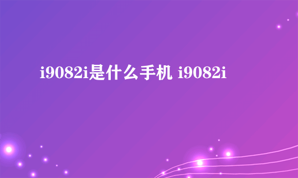 i9082i是什么手机 i9082i