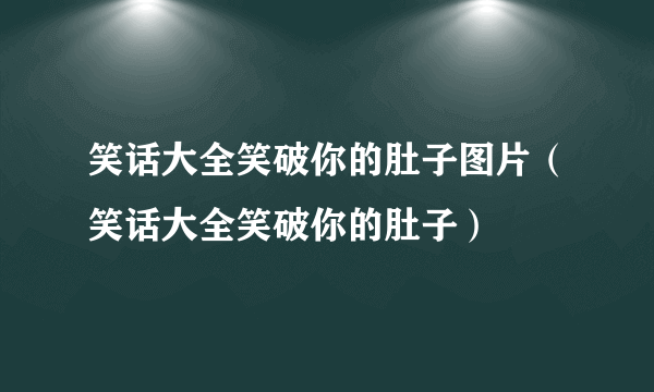 笑话大全笑破你的肚子图片（笑话大全笑破你的肚子）