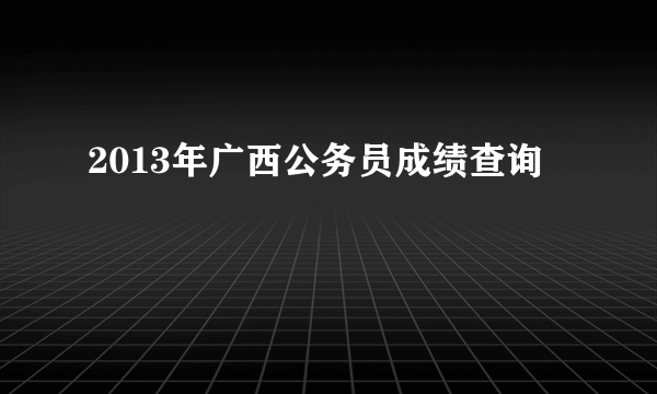 2013年广西公务员成绩查询