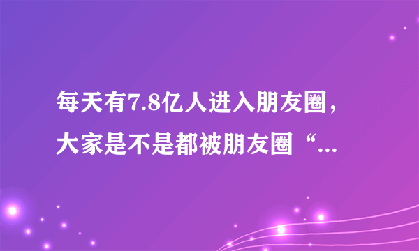 每天有7.8亿人进入朋友圈，大家是不是都被朋友圈“绑架”了？