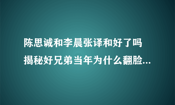 陈思诚和李晨张译和好了吗 揭秘好兄弟当年为什么翻脸_飞外网