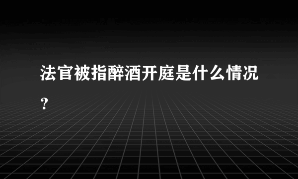 法官被指醉酒开庭是什么情况？