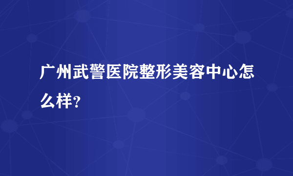 广州武警医院整形美容中心怎么样？