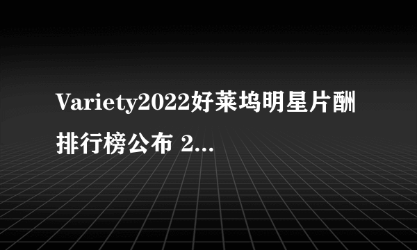 Variety2022好莱坞明星片酬排行榜公布 2022年片酬最高的十大好莱坞明星