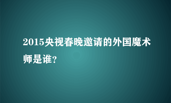 2015央视春晚邀请的外国魔术师是谁？