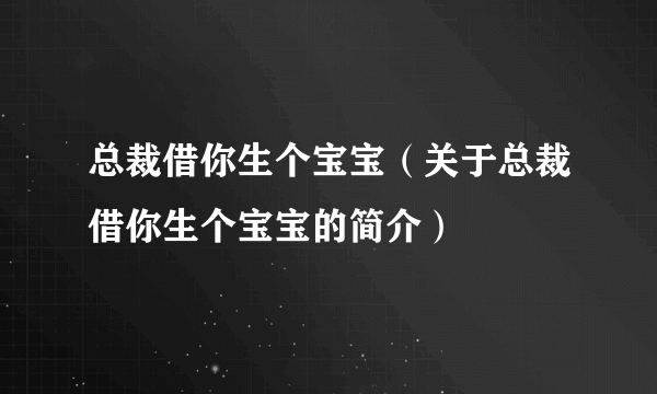 总裁借你生个宝宝（关于总裁借你生个宝宝的简介）