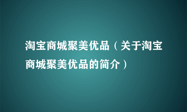 淘宝商城聚美优品（关于淘宝商城聚美优品的简介）