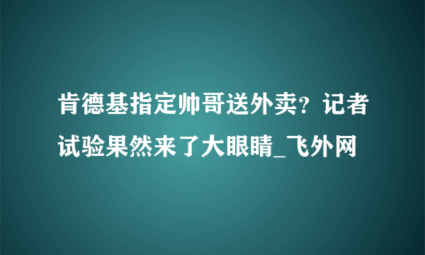 肯德基指定帅哥送外卖？记者试验果然来了大眼睛_飞外网