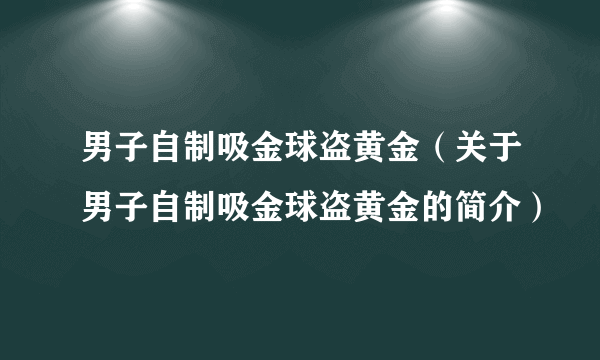 男子自制吸金球盗黄金（关于男子自制吸金球盗黄金的简介）