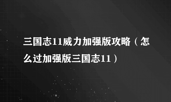 三国志11威力加强版攻略（怎么过加强版三国志11）