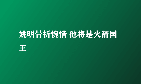 姚明骨折惋惜 他将是火箭国王