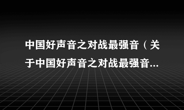 中国好声音之对战最强音（关于中国好声音之对战最强音的简介）