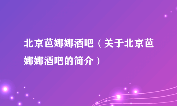 北京芭娜娜酒吧（关于北京芭娜娜酒吧的简介）