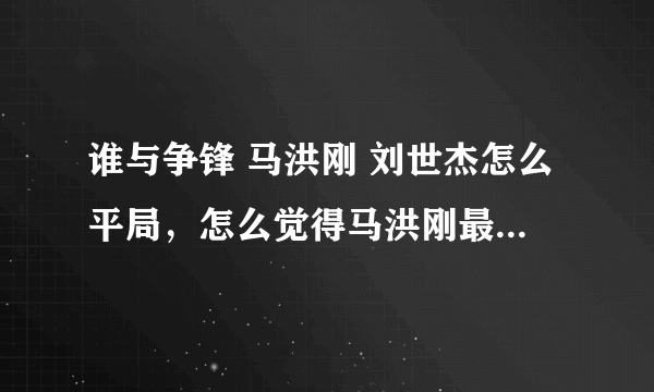 谁与争锋 马洪刚 刘世杰怎么平局，怎么觉得马洪刚最后一句让着刘世杰了