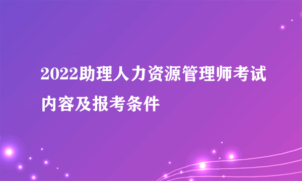 2022助理人力资源管理师考试内容及报考条件