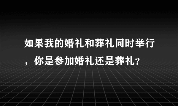 如果我的婚礼和葬礼同时举行，你是参加婚礼还是葬礼？