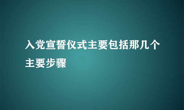 入党宣誓仪式主要包括那几个主要步骤