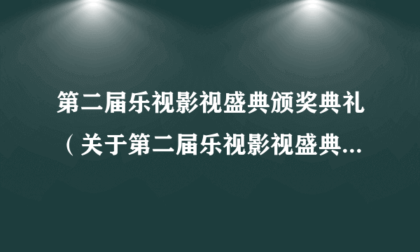 第二届乐视影视盛典颁奖典礼（关于第二届乐视影视盛典颁奖典礼的简介）