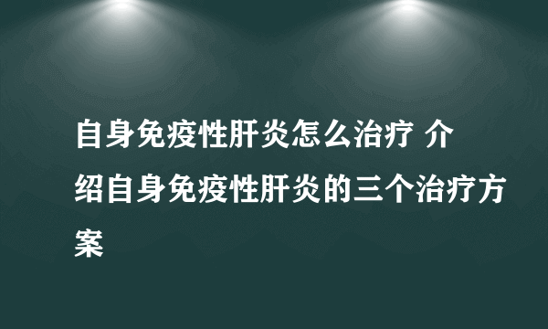 自身免疫性肝炎怎么治疗 介绍自身免疫性肝炎的三个治疗方案