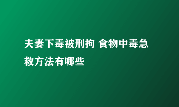 夫妻下毒被刑拘 食物中毒急救方法有哪些