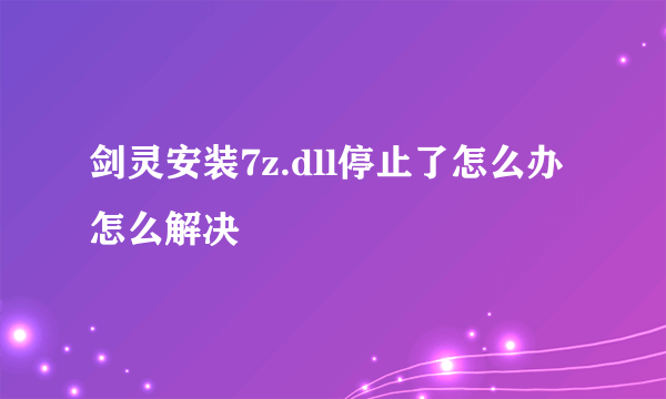 剑灵安装7z.dll停止了怎么办 怎么解决