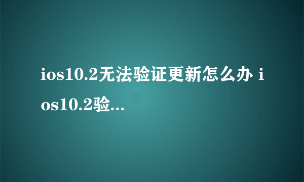 ios10.2无法验证更新怎么办 ios10.2验证失败解决方法