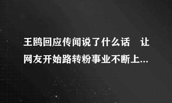 王鸥回应传闻说了什么话 让网友开始路转粉事业不断上升，王鸥和刘恺威合作了2部剧-飞外网