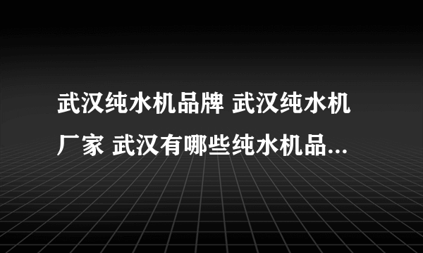 武汉纯水机品牌 武汉纯水机厂家 武汉有哪些纯水机品牌【品牌库】