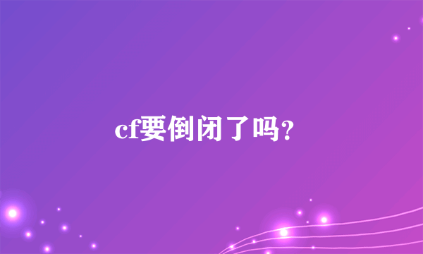 cf要倒闭了吗？